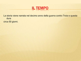 IL TEMPO
La storia viene narrata nel decimo anno della guerra contro Troia e questa
dura
circa 50 giorni.
 
