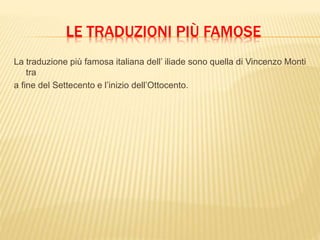 LE TRADUZIONI PIÙ FAMOSE
La traduzione più famosa italiana dell’ iliade sono quella di Vincenzo Monti
tra
a fine del Settecento e l’inizio dell’Ottocento.
 