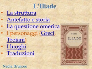 • La struttura
• Antefatto e storia
• La questione omerica
• I personaggi (Greci,
Troiani)
• I luoghi
• Traduzioni
L’Iliade
Nadia Brunore
 