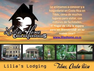 Le animamos a conocer y a hospedarse en Costa Rica en Tibás, cerca de muchos lugares para visitar, con millones de facilidades. El Hogar de Lilia le espera para ser Bienvenid@en su nueva casa!! www.liliashome.co.cc 