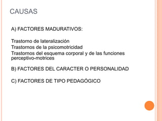 CAUSAS

A) FACTORES MADURATIVOS:

Trastorno de lateralización
Trastornos de la psicomotricidad
Trastornos del esquema corporal y de las funciones
perceptivo-motrices

B) FACTORES DEL CARACTER O PERSONALIDAD

C) FACTORES DE TIPO PEDAGÓGICO
 