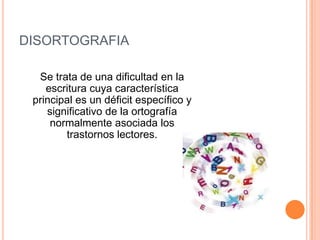 DISORTOGRAFIA

  Se trata de una dificultad en la
    escritura cuya característica
 principal es un déficit específico y
    significativo de la ortografía
     normalmente asociada los
        trastornos lectores.
 