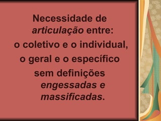 Necessidade de articulação entre: o coletivo e o individual, o geral e o específico sem definições engessadas e massificadas .