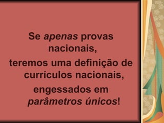 Se apenas provas nacionais, teremos uma definição de currículos nacionais, engessados em parâmetros únicos !