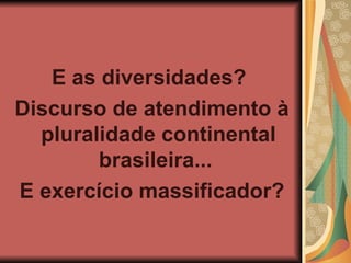 E as diversidades? Discurso de atendimento à pluralidade continental brasileira... E exercício massificador?