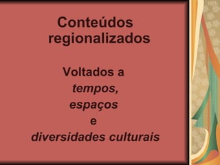 Conteúdos regionalizados Voltados a tempos, espaços e diversidades culturais