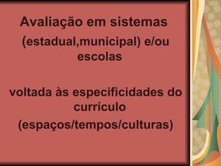 Avaliação em sistemas ( estadual,municipal) e/ou escolas voltada às especificidades do currículo (espaços/tempos/culturas)