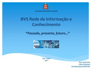 BVS Rede de Informação e
Conhecimento
Secretaria de Estado da Saúde
Dra. Sueli Saes
Lilian Schiavon
Coordenação da BVS RIC
São Paulo
2017
“Passado, presente, futuro...”
 