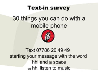 30 things you can do with a mobile phone Text-in survey Text 07786 20 49 49  starting your message with the word  hhl and a space eg  hhl listen to music 