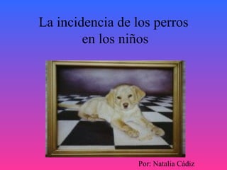 La incidencia de los perros  en los niños Por: Natalia Cádiz 