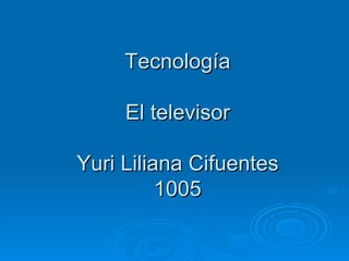 Tecnología

     El televisor

Yuri Liliana Cifuentes
          1005
 