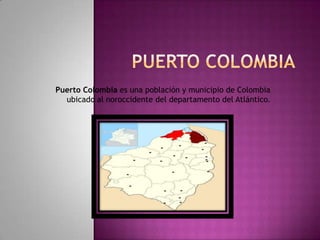 Puerto Colombia es una población y municipio de Colombia
ubicado al noroccidente del departamento del Atlántico.

 