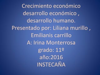Crecimiento económico
desarrollo económico ,
desarrollo humano.
Presentado por: Liliana murillo ,
Emilianis carrillo
A: Irina Monterrosa
grado: 11º
año:2016
INSTECAÑA
 