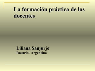 La formación práctica de los docentes  Liliana Sanjurjo Rosario- Argentina 
