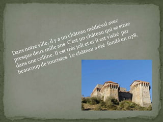 Dansnotreville, il y a unchâteaumédiévalavec presque deuxmilleans. C’estunchâteauqui se situe dans une colline. Ilesttrèsjoli et et il estvisité  par beaucoup de touristes. Lechâteau a étéfondéen 1178.