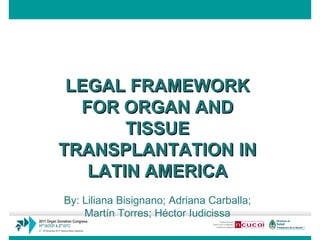 LEGAL FRAMEWORK FOR ORGAN AND TISSUE TRANSPLANTATION IN LATIN AMERICA By: Liliana Bisignano; Adriana Carballa; Martín Torres; Héctor Iudicissa 