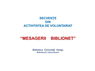 SECVENŢE DINACTIVITATEA DE VOLUNTARIAT“MESAGERII    BIBLIONET”Biblioteca  Comunală  HanguBibliotecară, Liliana Bostan 