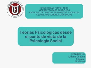 UNIVERSIDAD FERMÍN TORO
VICERRECTORADO ACADÉMICO
FACULTAD DE CIENCIAS ECONÓMICAS Y SOCIALES
ESCUELA DE COMUNCACIÓN SOCIAL
Teorías Psicológicas desde
el punto de vista de la
Psicología Social
Estudiante:
Liliana Chávez
Cédula:
28.381.958
 