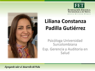 Liliana Constanza
Padilla Gutiérrez
Psicóloga Universidad
Surcolombiana
Esp. Gerencia y Auditoria en
Salud

 