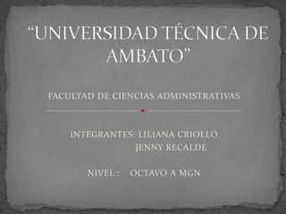 “UNIVERSIDAD TÉCNICA DE AMBATO” FACULTAD DE CIENCIAS ADMINISTRATIVAS  INTEGRANTES: LILIANA CRIOLLO                      JENNY RECALDE   NIVEL :    OCTAVO A MGN 