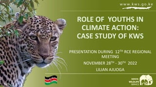 ROLE OF YOUTHS IN
CLIMATE ACTION:
CASE STUDY OF KWS
PRESENTATION DURING 12TH RCE REGIONAL
MEETING
NOVEMBER 28TH - 30TH 2022
LILIAN AJUOGA
 