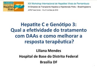 1	
	
Liliana	Mendes	
Hospital	de	Base	do	Distrito	Federal	
Brasília	DF	
Hepa4te	C	e	Genó4po	3:		
Qual	a	efe4vidade	do	tratamento	
com	DAAs	e	como	melhorar	a	
resposta	terapêu4ca?	
 