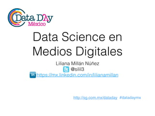 http://sg.com.mx/dataday #datadaymx
Data Science en
Medios Digitales
Liliana Millán Núñez
@silil3
https://mx.linkedin.com/in/lilianamillan
 