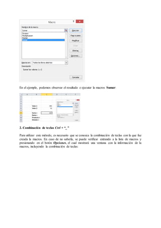 En el ejemplo, podemos observar el resultado e ejecutar la macros Sumar:
2. Combinación de teclas Ctrl + “_”
Para utilizar este método, es necesario que se conozca la combinación de teclas con la que fue
creada la macros. En caso de no saberla, se puede verificar entrando a la lista de macros y
presionando en el botón Opciones, el cual mostrará una ventana con la información de la
macros, incluyendo la combinación de teclas:
 