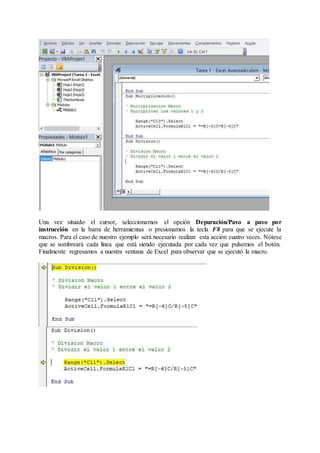 Una vez situado el cursor, seleccionamos el opción Depuración/Paso a paso por
instrucción en la barra de herramientas o presionamos la tecla F8 para que se ejecute la
macros. Para el caso de nuestro ejemplo será necesario realizar esta acción cuatro veces. Nótese
que se sombreará cada línea que está siendo ejecutada por cada vez que pulsemos el botón.
Finalmente regresamos a nuestra ventana de Excel para observar que se ejecutó la macro.
 