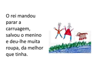 O rei mandou
parar a
carruagem,
salvou o menino
e deu-lhe muita
roupa, da melhor
que tinha.
 