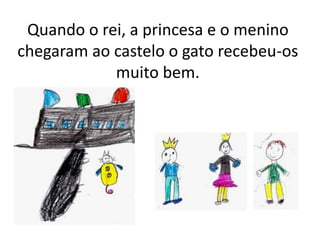 Quando o rei, a princesa e o menino
chegaram ao castelo o gato recebeu-os
muito bem.
 