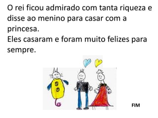 O rei ficou admirado com tanta riqueza e
disse ao menino para casar com a
princesa.
Eles casaram e foram muito felizes para
sempre.
FIM
 