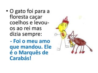 • O gato foi para a
floresta caçar
coelhos e levou-
os ao rei mas
dizia sempre:
- Foi o meu amo
que mandou. Ele
é o Marquês de
Carabás!
 