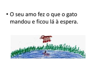 • O seu amo fez o que o gato
mandou e ficou lá à espera.
 