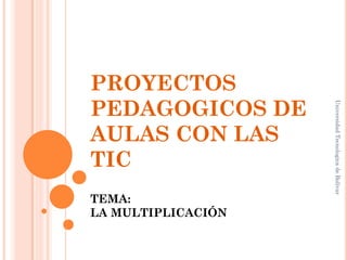 PROYECTOS
PEDAGOGICOS DE




                    Universidad Tecnologica de Bolívar
AULAS CON LAS
TIC
TEMA:
LA MULTIPLICACIÓN
 