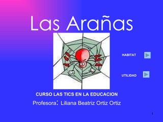 Las Arañas CURSO LAS TICS EN LA EDUCACION Profesora :  Liliana Beatriz Ortiz Ortiz HABITAT UTILIDAD 