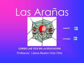 Las Arañas
                                         HABITAT




                                         UTILIDAD




 CURSO LAS TICS EN LA EDUCACION
Profesora: Liliana Beatriz Ortiz Ortiz
                                                    1
 