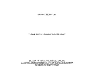 MAPA CONCEPTUAL
TUTOR: ERWIN LEONARDO COTES DIAZ
LILIANA PATRICIA RODRIGUEZ DUQUE
MAESTRIA EN GESTIÓN DE LA TECNOLOGÍA EDUCATIVA
GESTIÓN DE PROYECTOS
 