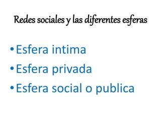 Redes sociales y las diferentes esferas
•Esfera intima
•Esfera privada
•Esfera social o publica
 