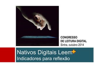 Nativos Digitais Leem Indicadores para reflexão 
CONGRESSO 
DE LEITURA DIGITAL 
Sintra, outubro 2014  