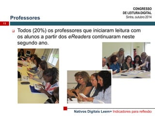 Professores 
12 
Todos (20%) os professores que iniciaram leitura com os alunos a partir dos eReaders continuaram neste segundo ano. 
CONGRESSO 
DE LEITURA DIGITAL 
Sintra, outubro 2014 
Nativos Digitais Leem+ Indicadores para reflexão  