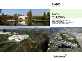 L’AND
VINEYARDS
LOCAL: MONTEMOR-O-NOVO
CLIENTE: SOUSA CUNHAL TURISMO SA
AREAS DE INTERVENÇÃO:
• AVALIAÇÃO E CERTIFICAÇÃO DA CONSTRUÇÃO
SUSTENTÁVEL PELO SISTEMA BREEAM
 