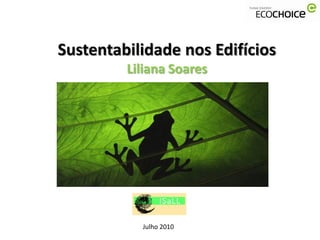 Sustentabilidade nos Edifícios
         Liliana Soares




           Julho 2010
 