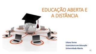 EDUCAÇÃO ABERTA E
A DISTÂNCIA
Liliana Torres
Licenciatura em Educação
Universidade Aberta
 