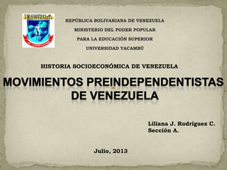 REPÚBLICA BOLIVARIANA DE VENEZUELA
MINISTERIO DEL PODER POPULAR
PARA LA EDUCACIÓN SUPERIOR
UNIVERSIDAD YACAMBÚ
HISTORIA SOCIOECONÓMICA DE VENEZUELA
Liliana J. Rodríguez C.
Sección A.
Julio, 2013
 