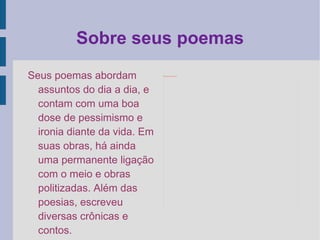 Sobre seus poemas Seus poemas abordam assuntos do dia a dia, e contam com uma boa dose de pessimismo e ironia diante da vida. Em suas obras, há ainda uma permanente ligação com o meio e obras politizadas. Além das poesias, escreveu diversas crônicas e contos. 