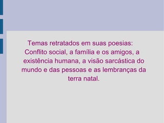 Temas retratados em suas poesias:  Conflito social, a família e os amigos, a existência humana, a visão sarcástica do mundo e das pessoas e as lembranças da terra natal. 