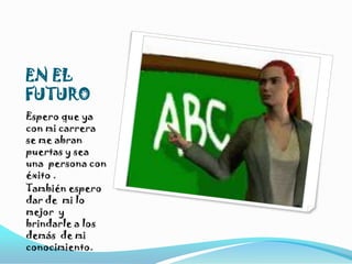 EN EL FUTUROEspero que ya con mi carrera se me abran puertas y sea una  persona con éxito .También espero dar de  mi lo mejor  y brindarle a los demás  de mi conocimiento.