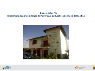 Escuela taller Pile
Implementada por el Instituto de Patrimonio Cultural y la Refinería del Pacífico

 