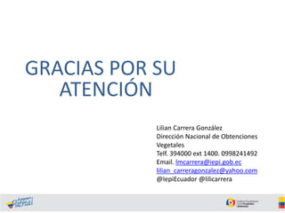 GRACIAS POR SU
ATENCIÓN
Lilian Carrera González
Dirección Nacional de Obtenciones
Vegetales
Telf. 394000 ext 1400. 0998241492
Email. lmcarrera@iepi.gob.ec
lilian_carreragonzalez@yahoo.com
@IepiEcuador @lilicarrera

 